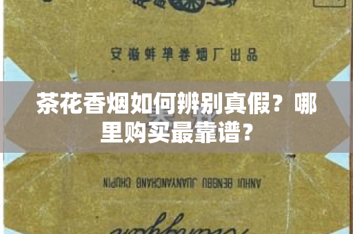 茶花香烟如何辨别真假？哪里购买最靠谱？